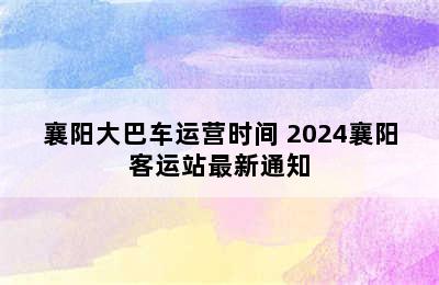 襄阳大巴车运营时间 2024襄阳客运站最新通知